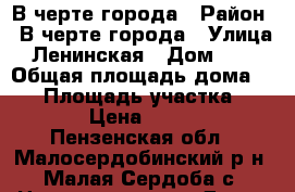 В черте города › Район ­ В черте города › Улица ­ Ленинская › Дом ­ 62 › Общая площадь дома ­ 57 › Площадь участка ­ 1 500 › Цена ­ 650 000 - Пензенская обл., Малосердобинский р-н, Малая Сердоба с. Недвижимость » Дома, коттеджи, дачи продажа   